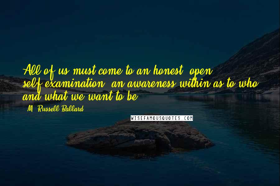 M. Russell Ballard Quotes: All of us must come to an honest, open self-examination, an awareness within as to who and what we want to be.