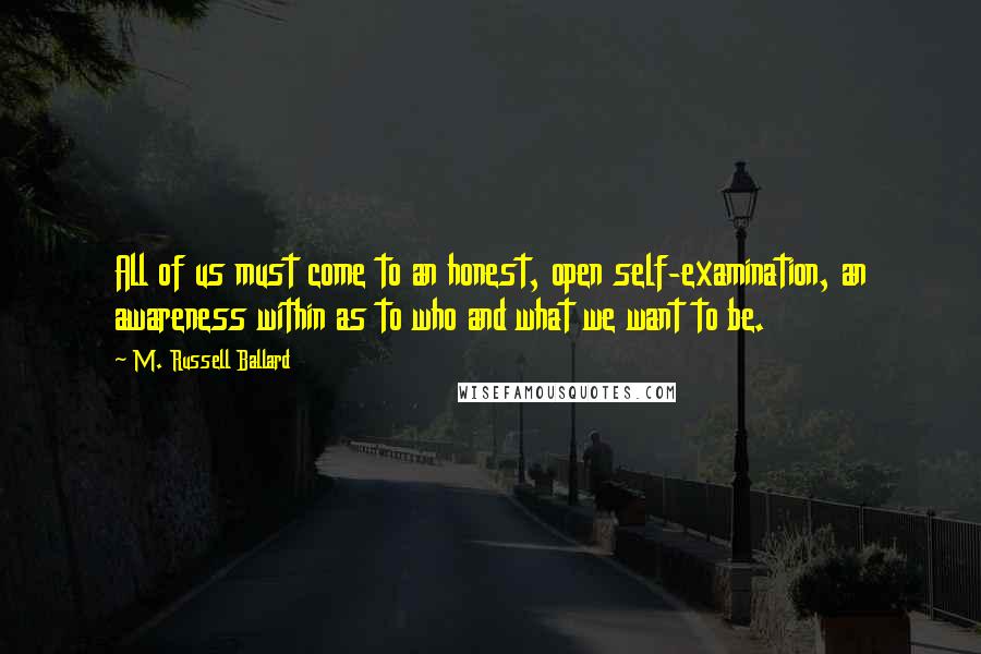 M. Russell Ballard Quotes: All of us must come to an honest, open self-examination, an awareness within as to who and what we want to be.