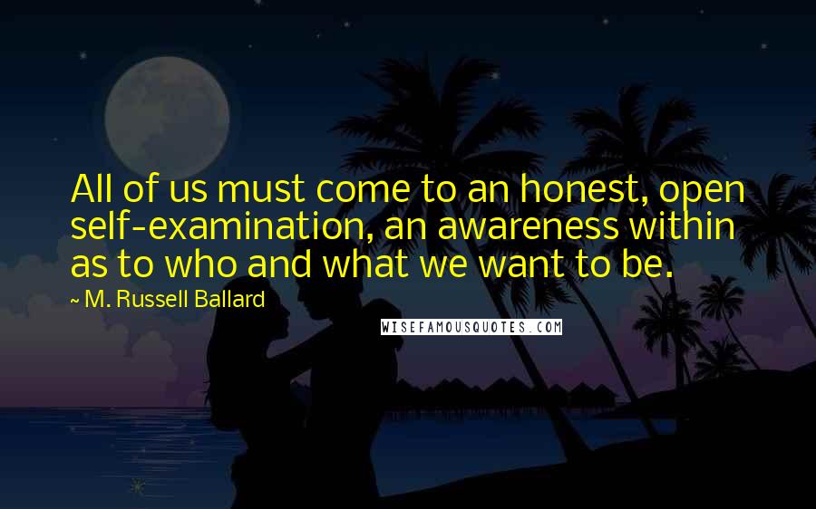 M. Russell Ballard Quotes: All of us must come to an honest, open self-examination, an awareness within as to who and what we want to be.