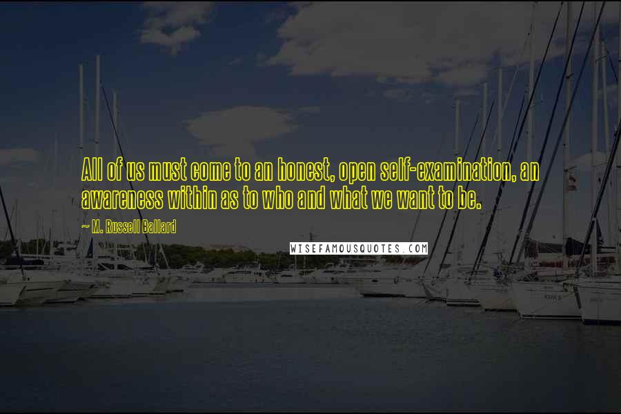 M. Russell Ballard Quotes: All of us must come to an honest, open self-examination, an awareness within as to who and what we want to be.