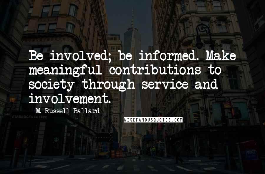 M. Russell Ballard Quotes: Be involved; be informed. Make meaningful contributions to society through service and involvement.