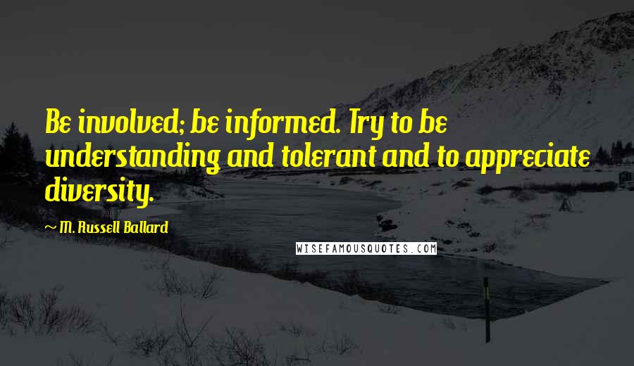 M. Russell Ballard Quotes: Be involved; be informed. Try to be understanding and tolerant and to appreciate diversity.