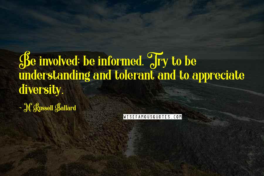 M. Russell Ballard Quotes: Be involved; be informed. Try to be understanding and tolerant and to appreciate diversity.