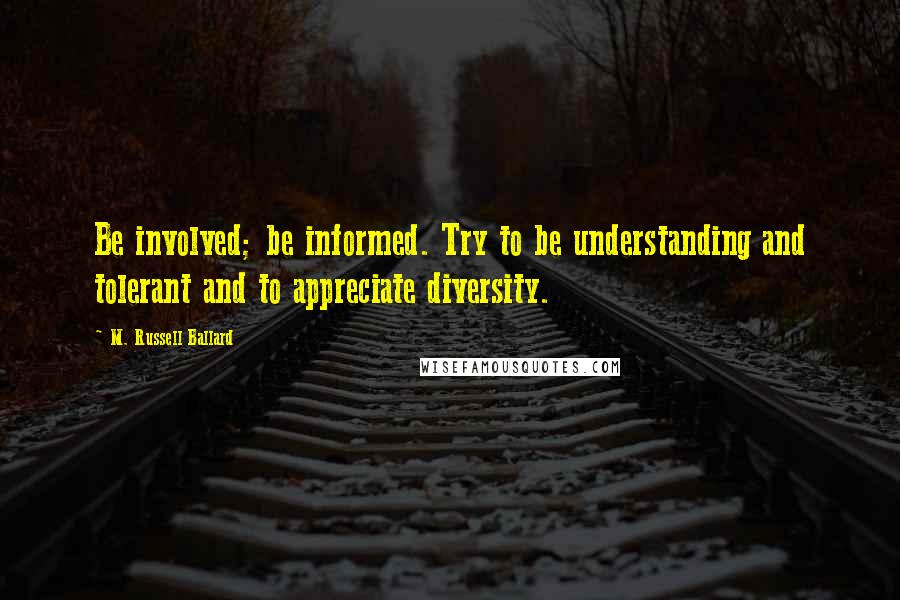 M. Russell Ballard Quotes: Be involved; be informed. Try to be understanding and tolerant and to appreciate diversity.