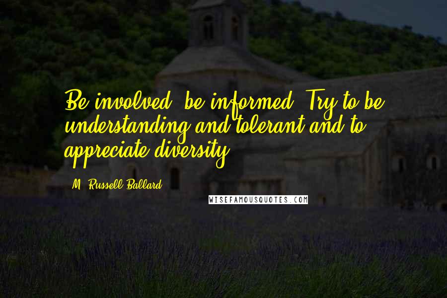 M. Russell Ballard Quotes: Be involved; be informed. Try to be understanding and tolerant and to appreciate diversity.