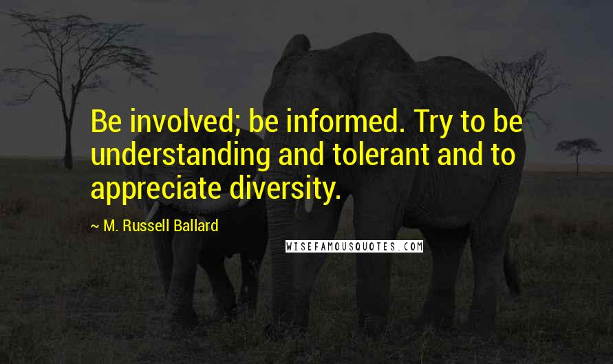 M. Russell Ballard Quotes: Be involved; be informed. Try to be understanding and tolerant and to appreciate diversity.