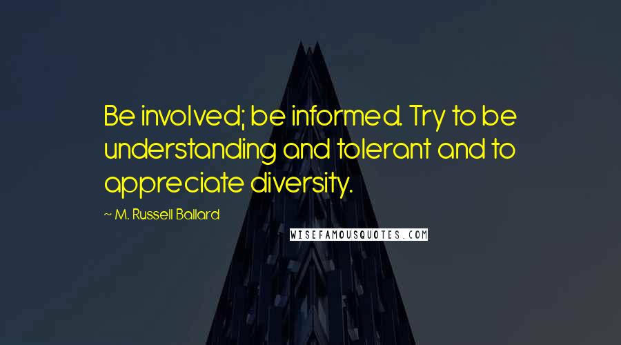 M. Russell Ballard Quotes: Be involved; be informed. Try to be understanding and tolerant and to appreciate diversity.