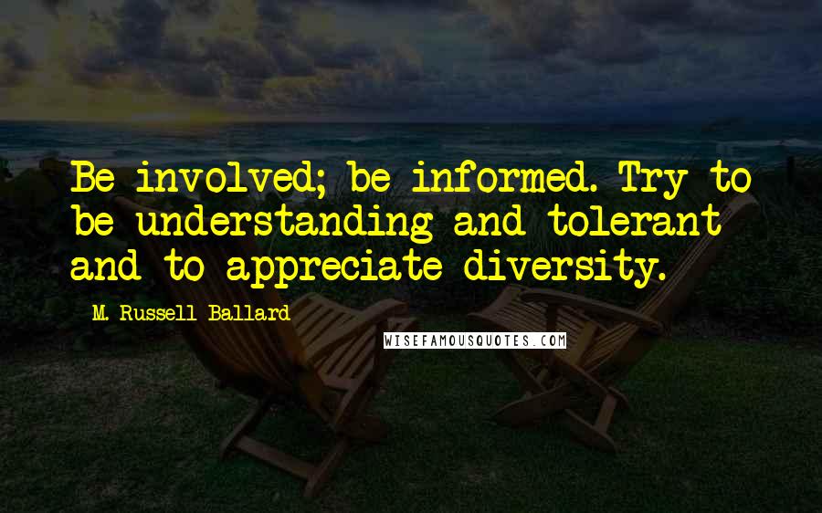 M. Russell Ballard Quotes: Be involved; be informed. Try to be understanding and tolerant and to appreciate diversity.