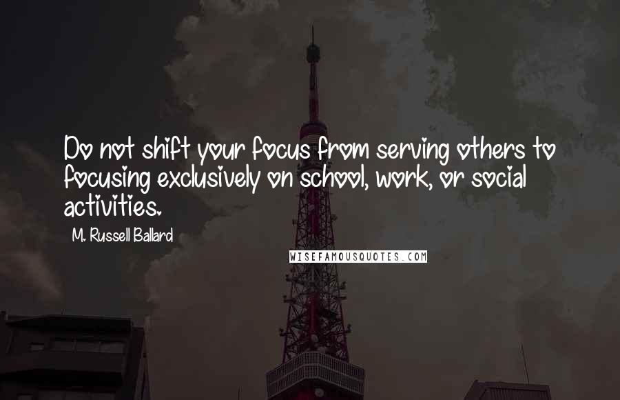 M. Russell Ballard Quotes: Do not shift your focus from serving others to focusing exclusively on school, work, or social activities.