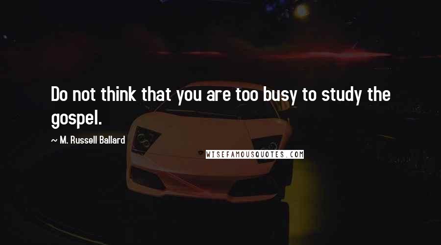 M. Russell Ballard Quotes: Do not think that you are too busy to study the gospel.