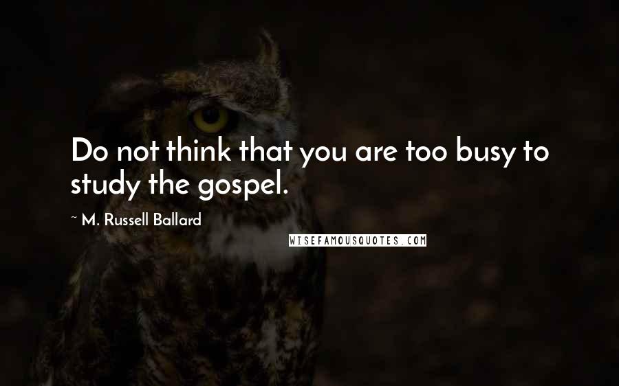 M. Russell Ballard Quotes: Do not think that you are too busy to study the gospel.