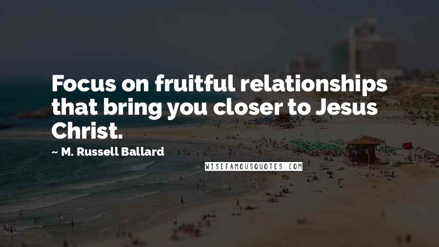 M. Russell Ballard Quotes: Focus on fruitful relationships that bring you closer to Jesus Christ.