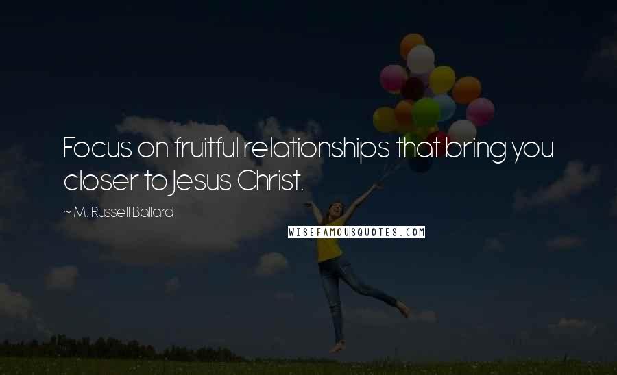 M. Russell Ballard Quotes: Focus on fruitful relationships that bring you closer to Jesus Christ.