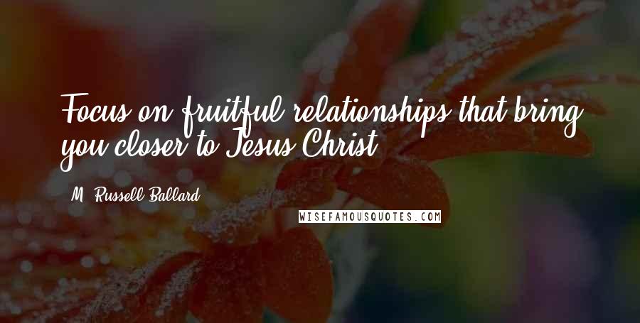 M. Russell Ballard Quotes: Focus on fruitful relationships that bring you closer to Jesus Christ.