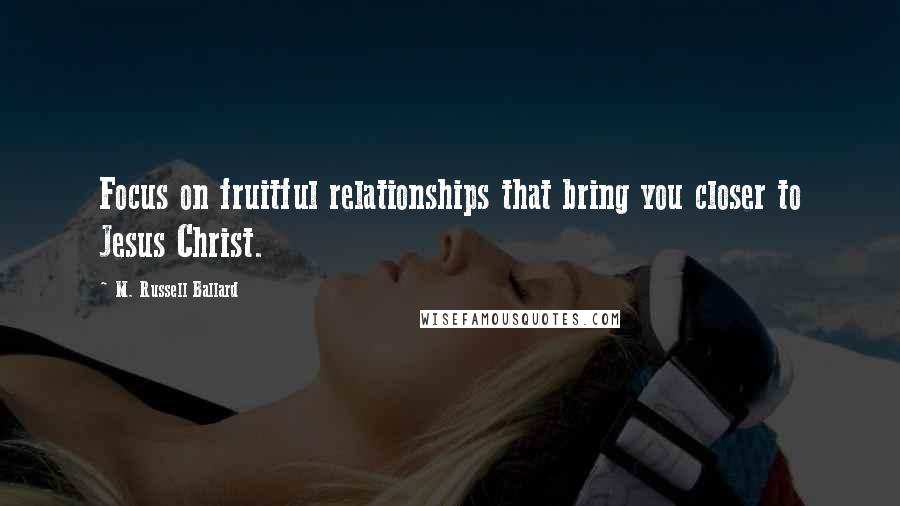 M. Russell Ballard Quotes: Focus on fruitful relationships that bring you closer to Jesus Christ.