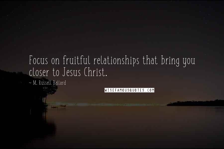 M. Russell Ballard Quotes: Focus on fruitful relationships that bring you closer to Jesus Christ.