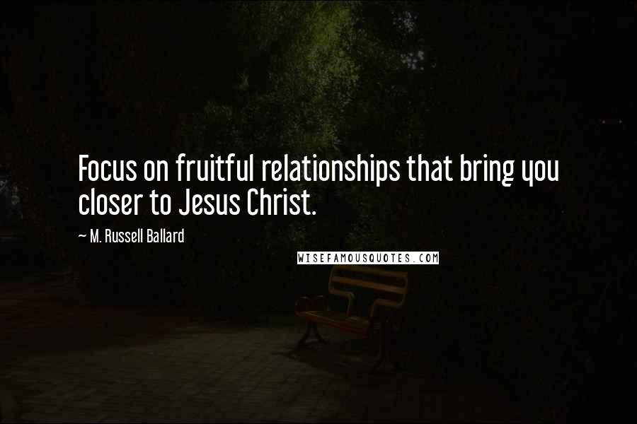 M. Russell Ballard Quotes: Focus on fruitful relationships that bring you closer to Jesus Christ.