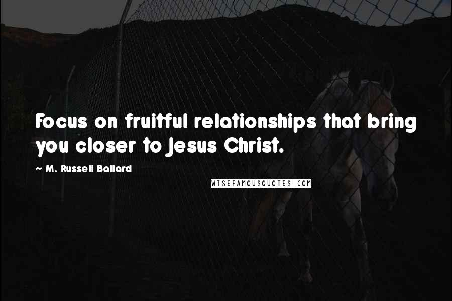 M. Russell Ballard Quotes: Focus on fruitful relationships that bring you closer to Jesus Christ.