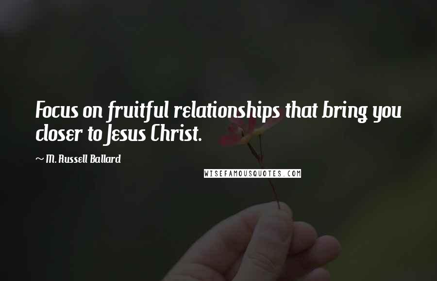 M. Russell Ballard Quotes: Focus on fruitful relationships that bring you closer to Jesus Christ.