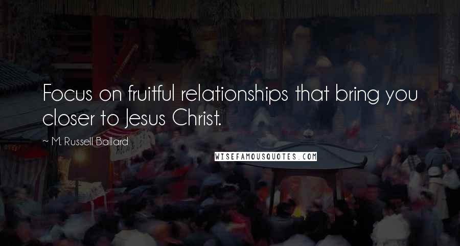 M. Russell Ballard Quotes: Focus on fruitful relationships that bring you closer to Jesus Christ.