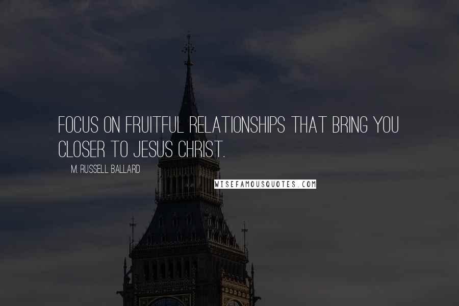 M. Russell Ballard Quotes: Focus on fruitful relationships that bring you closer to Jesus Christ.