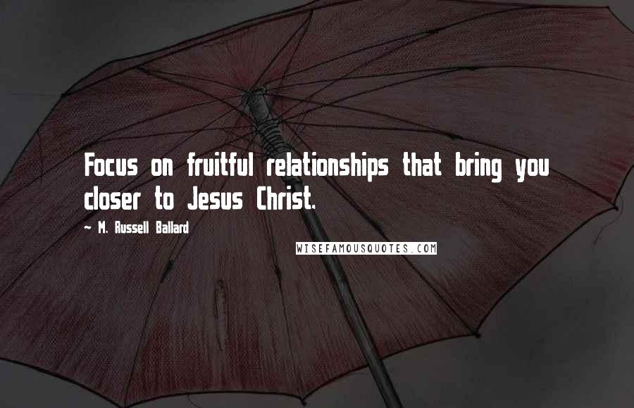 M. Russell Ballard Quotes: Focus on fruitful relationships that bring you closer to Jesus Christ.