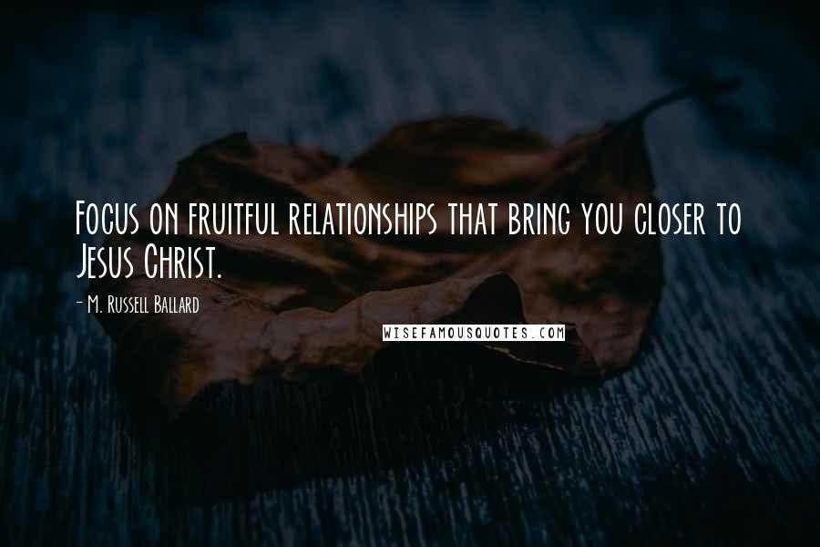 M. Russell Ballard Quotes: Focus on fruitful relationships that bring you closer to Jesus Christ.