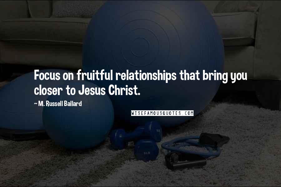 M. Russell Ballard Quotes: Focus on fruitful relationships that bring you closer to Jesus Christ.