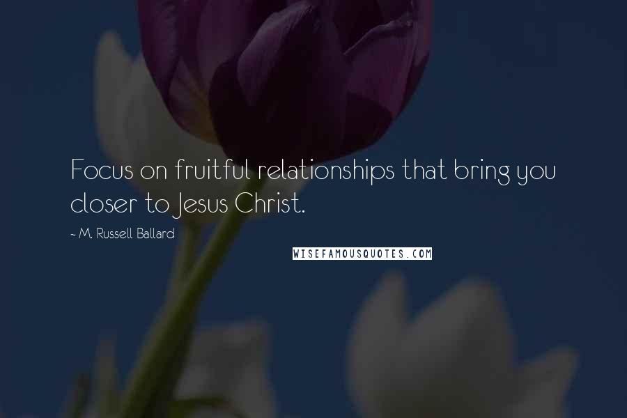 M. Russell Ballard Quotes: Focus on fruitful relationships that bring you closer to Jesus Christ.