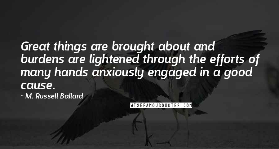 M. Russell Ballard Quotes: Great things are brought about and burdens are lightened through the efforts of many hands anxiously engaged in a good cause.