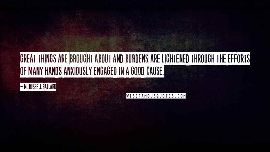 M. Russell Ballard Quotes: Great things are brought about and burdens are lightened through the efforts of many hands anxiously engaged in a good cause.