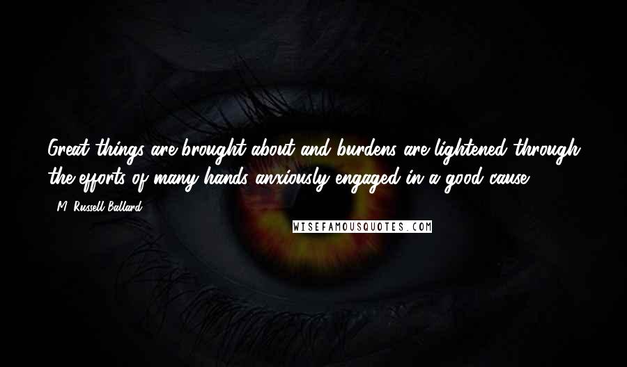 M. Russell Ballard Quotes: Great things are brought about and burdens are lightened through the efforts of many hands anxiously engaged in a good cause.