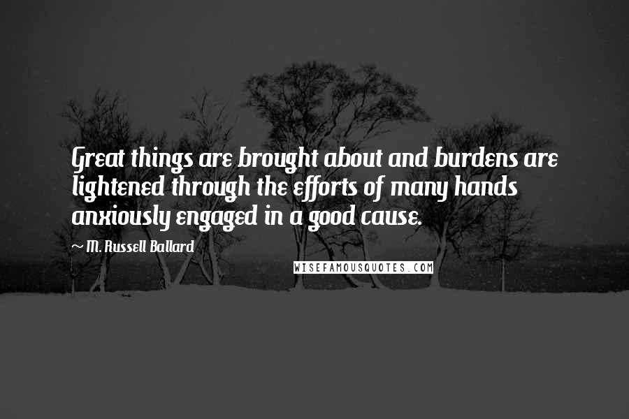 M. Russell Ballard Quotes: Great things are brought about and burdens are lightened through the efforts of many hands anxiously engaged in a good cause.