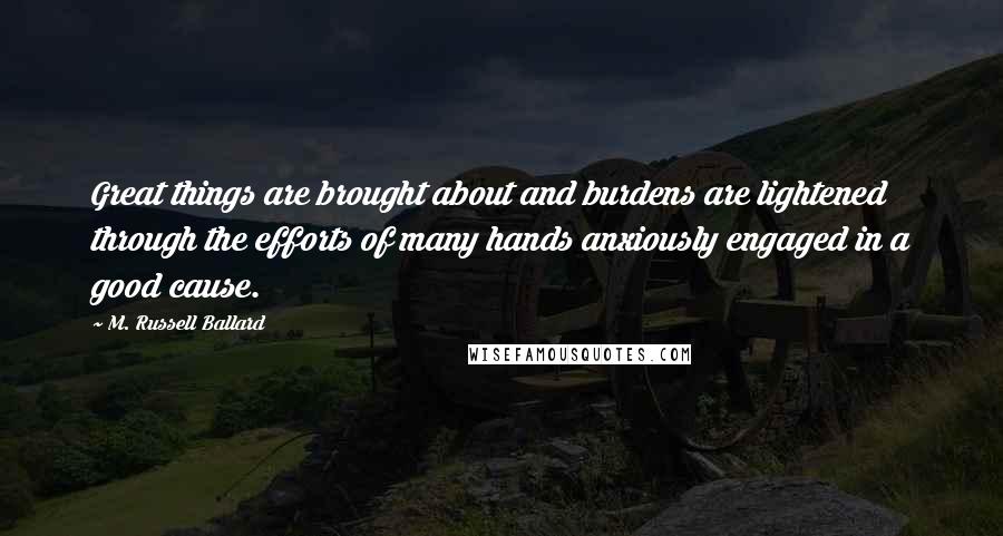 M. Russell Ballard Quotes: Great things are brought about and burdens are lightened through the efforts of many hands anxiously engaged in a good cause.