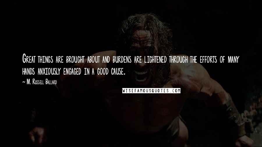 M. Russell Ballard Quotes: Great things are brought about and burdens are lightened through the efforts of many hands anxiously engaged in a good cause.