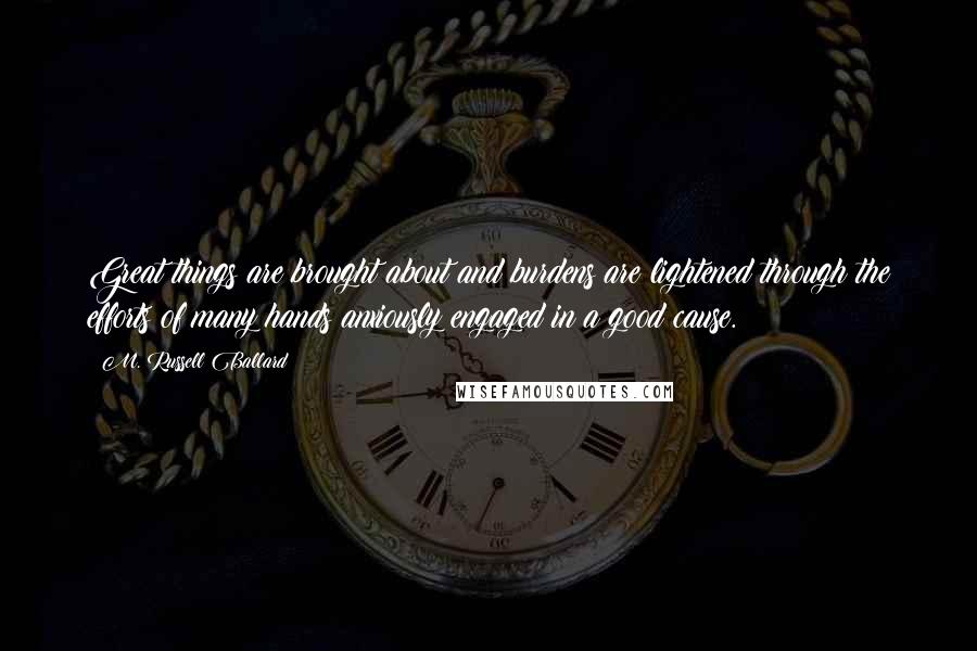 M. Russell Ballard Quotes: Great things are brought about and burdens are lightened through the efforts of many hands anxiously engaged in a good cause.