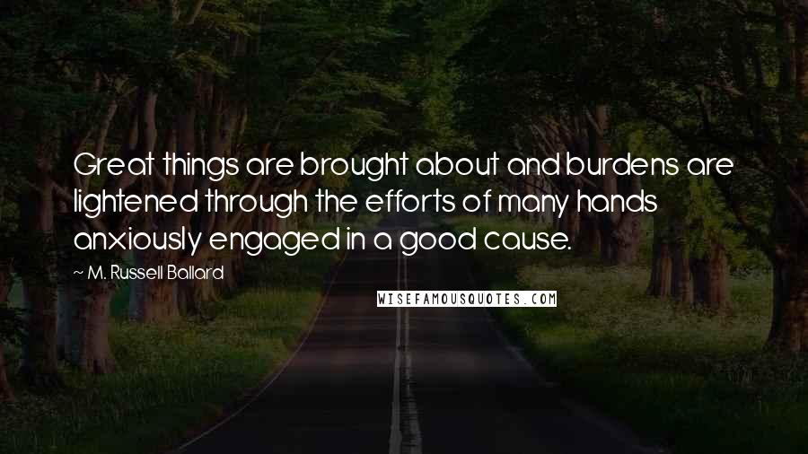 M. Russell Ballard Quotes: Great things are brought about and burdens are lightened through the efforts of many hands anxiously engaged in a good cause.