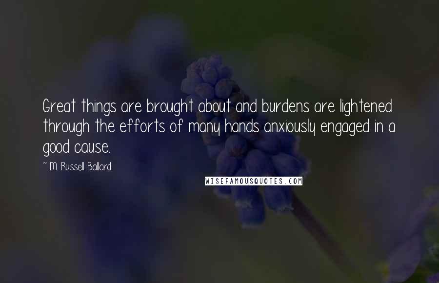 M. Russell Ballard Quotes: Great things are brought about and burdens are lightened through the efforts of many hands anxiously engaged in a good cause.