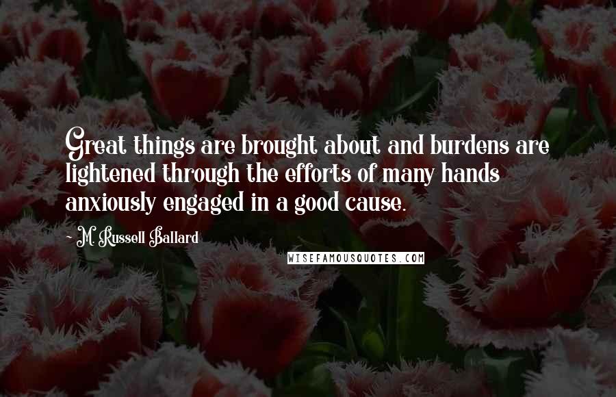 M. Russell Ballard Quotes: Great things are brought about and burdens are lightened through the efforts of many hands anxiously engaged in a good cause.