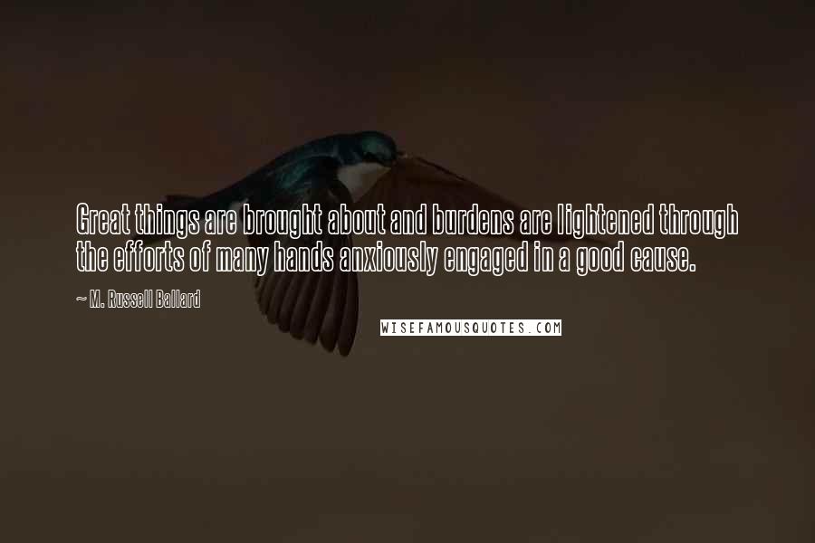 M. Russell Ballard Quotes: Great things are brought about and burdens are lightened through the efforts of many hands anxiously engaged in a good cause.