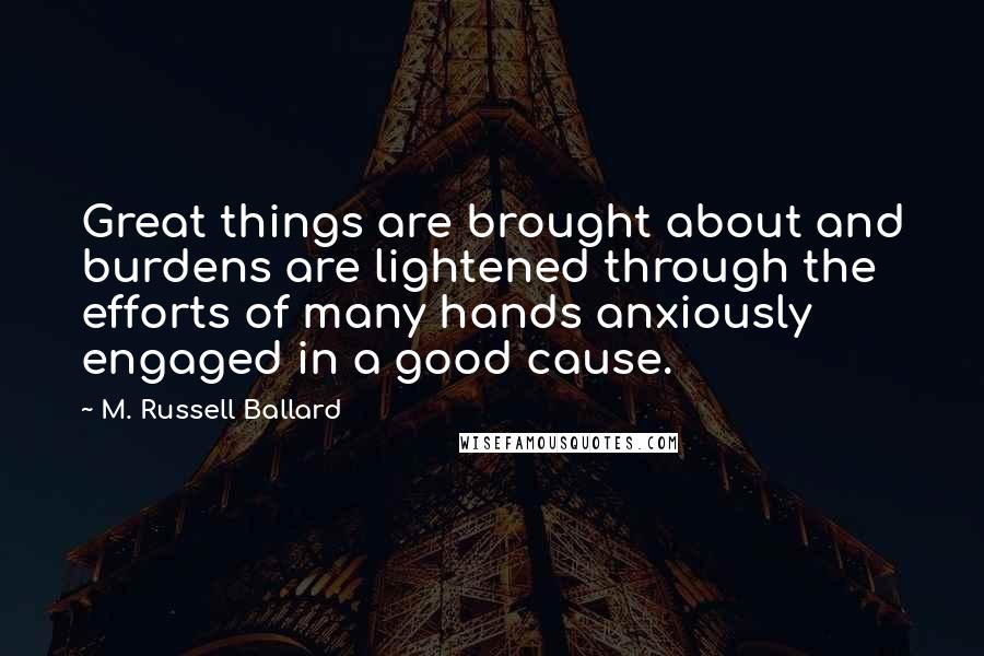 M. Russell Ballard Quotes: Great things are brought about and burdens are lightened through the efforts of many hands anxiously engaged in a good cause.