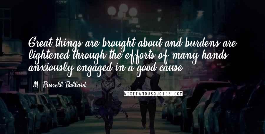 M. Russell Ballard Quotes: Great things are brought about and burdens are lightened through the efforts of many hands anxiously engaged in a good cause.