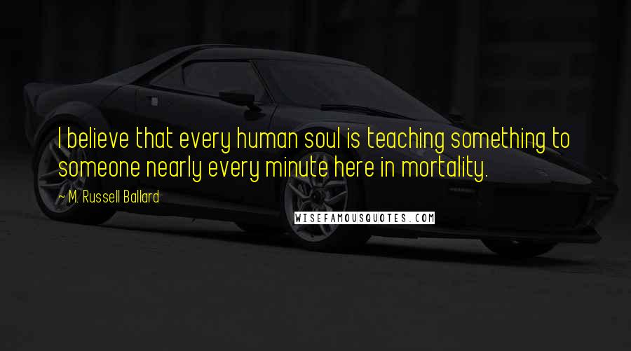 M. Russell Ballard Quotes: I believe that every human soul is teaching something to someone nearly every minute here in mortality.