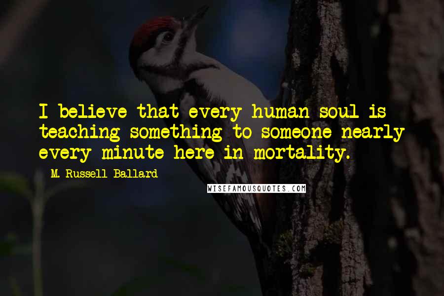 M. Russell Ballard Quotes: I believe that every human soul is teaching something to someone nearly every minute here in mortality.
