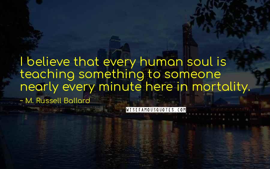 M. Russell Ballard Quotes: I believe that every human soul is teaching something to someone nearly every minute here in mortality.