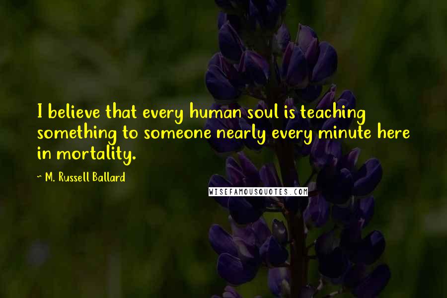 M. Russell Ballard Quotes: I believe that every human soul is teaching something to someone nearly every minute here in mortality.