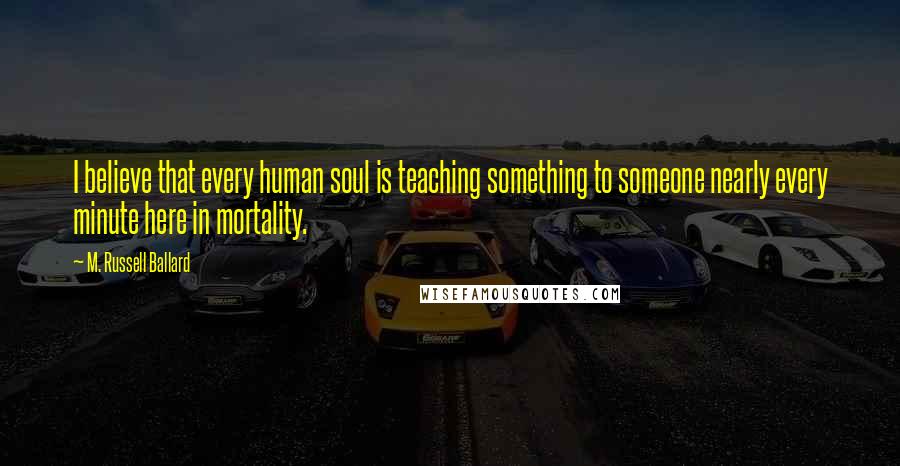M. Russell Ballard Quotes: I believe that every human soul is teaching something to someone nearly every minute here in mortality.