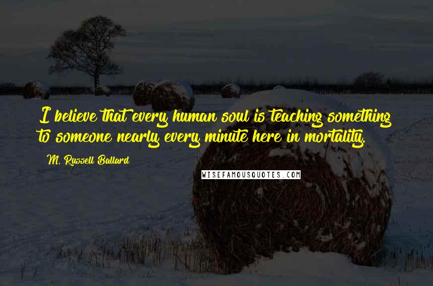 M. Russell Ballard Quotes: I believe that every human soul is teaching something to someone nearly every minute here in mortality.