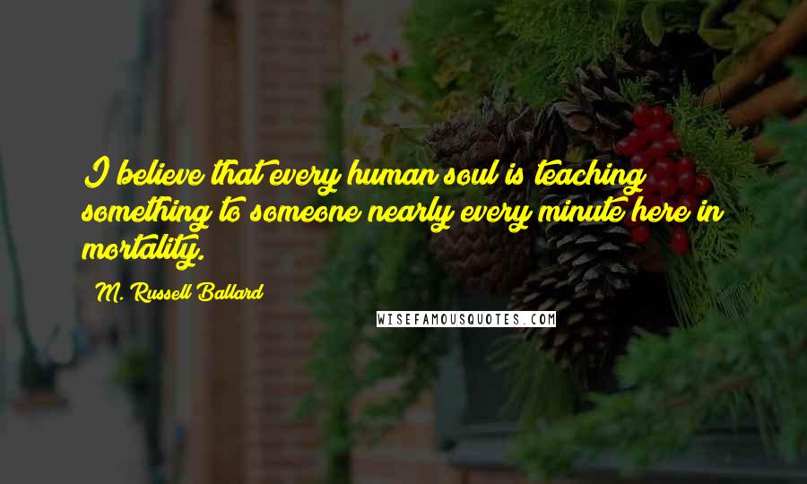 M. Russell Ballard Quotes: I believe that every human soul is teaching something to someone nearly every minute here in mortality.