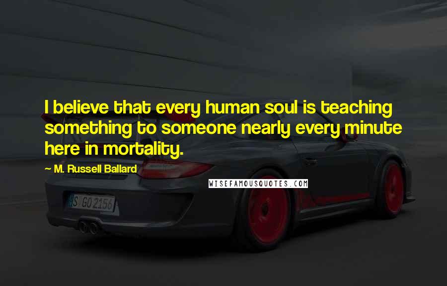 M. Russell Ballard Quotes: I believe that every human soul is teaching something to someone nearly every minute here in mortality.